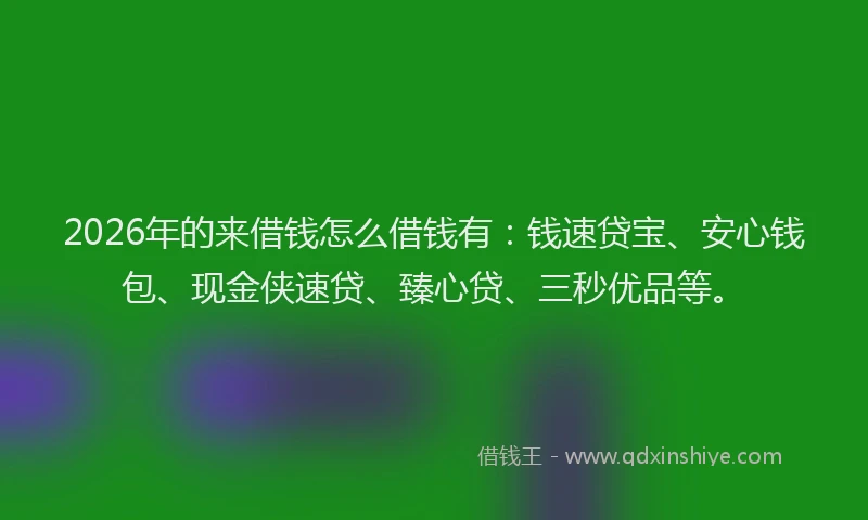 2026年的来借钱怎么借钱有：钱速贷宝、安心钱包、现金侠速贷、臻心贷、三秒优品等。