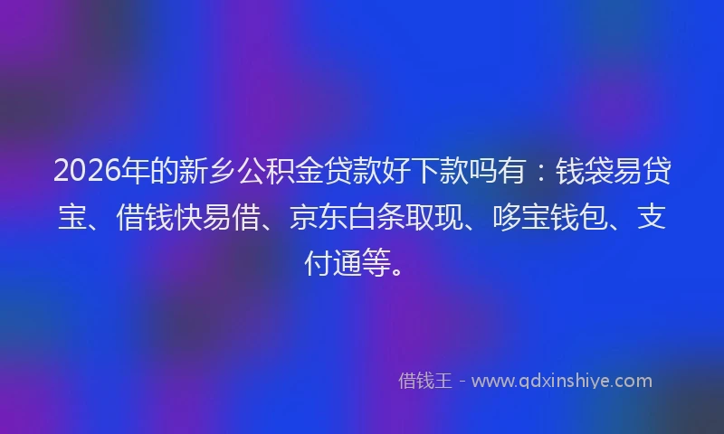 2026年的新乡公积金贷款好下款吗有：钱袋易贷宝、借钱快易借、京东白条取现、哆宝钱包、支付通等。