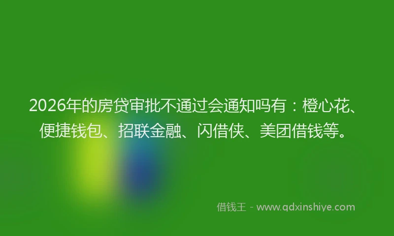2026年的房贷审批不通过会通知吗有：橙心花、便捷钱包、招联金融、闪借侠、美团借钱等。