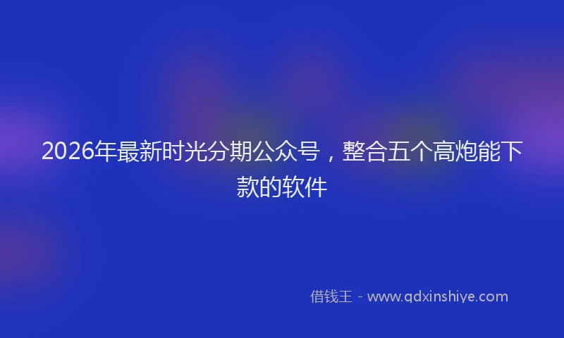 2026年最新时光分期公众号，整合五个高炮能下款的软件
