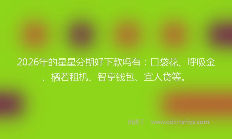 2026年的星星分期好下款吗有：口袋花、呼吸金、橘若租机、智享钱包、宜人贷等。