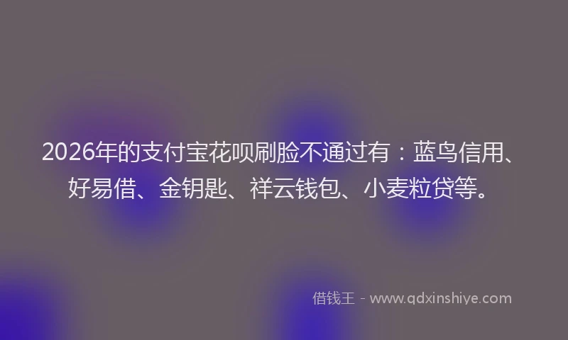 2026年的支付宝花呗刷脸不通过有：蓝鸟信用、好易借、金钥匙、祥云钱包、小麦粒贷等。