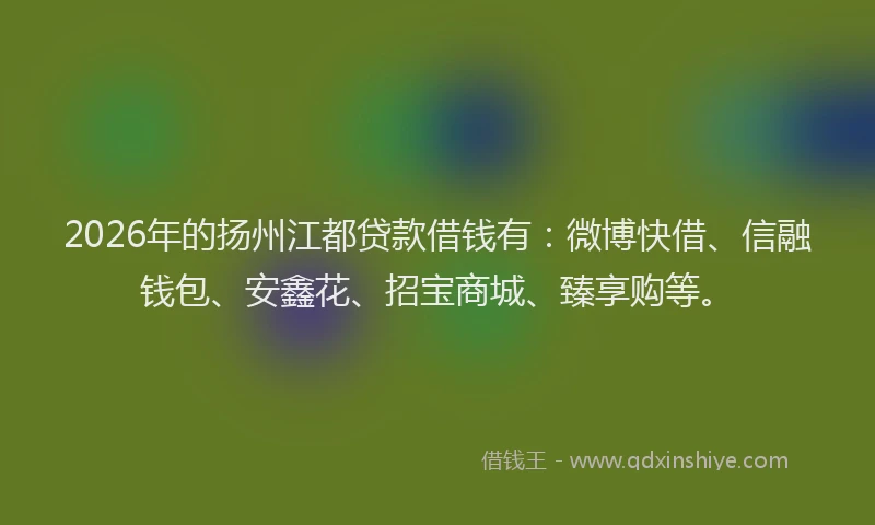 2026年的扬州江都贷款借钱有：微博快借、信融钱包、安鑫花、招宝商城、臻享购等。