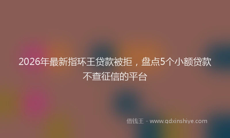 2026年最新指环王贷款被拒，盘点5个小额贷款不查征信的平台