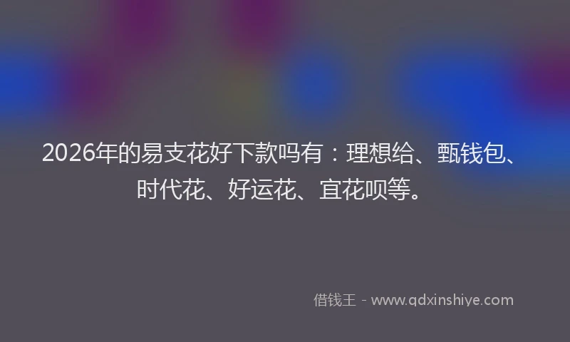 2026年的易支花好下款吗有：理想给、甄钱包、时代花、好运花、宜花呗等。