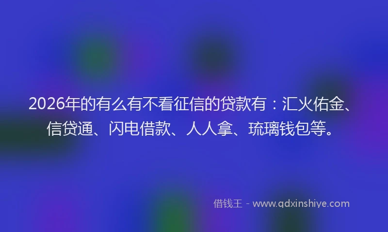 2026年的有么有不看征信的贷款有：汇火佑金、信贷通、闪电借款、人人拿、琉璃钱包等。