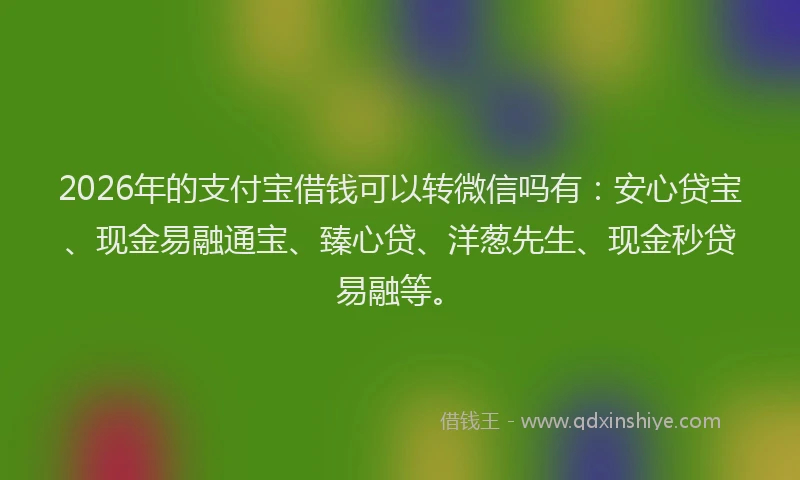 2026年的支付宝借钱可以转微信吗有：安心贷宝、现金易融通宝、臻心贷、洋葱先生、现金秒贷易融等。