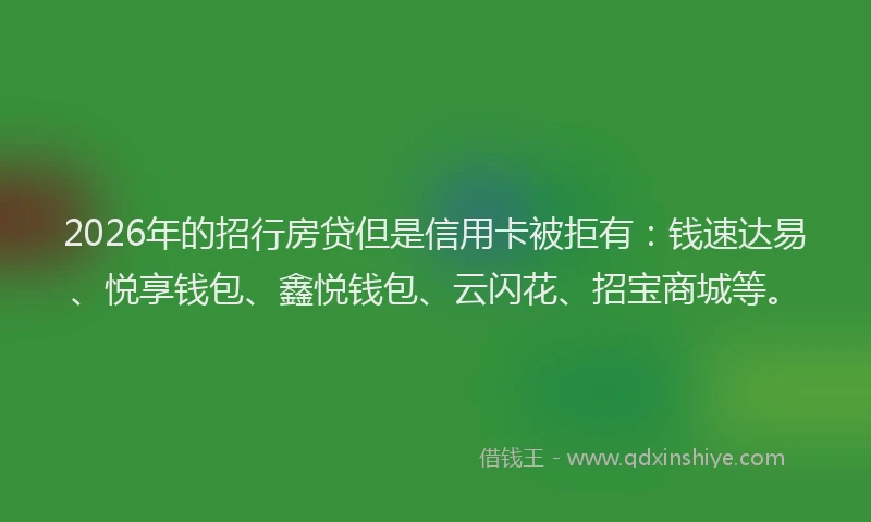 2026年的招行房贷但是信用卡被拒有：钱速达易、悦享钱包、鑫悦钱包、云闪花、招宝商城等。