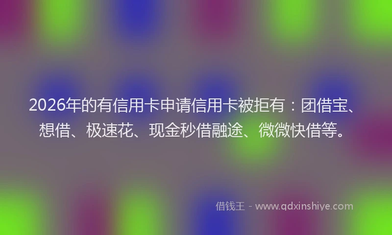 2026年的有信用卡申请信用卡被拒有：团借宝、想借、极速花、现金秒借融途、微微快借等。