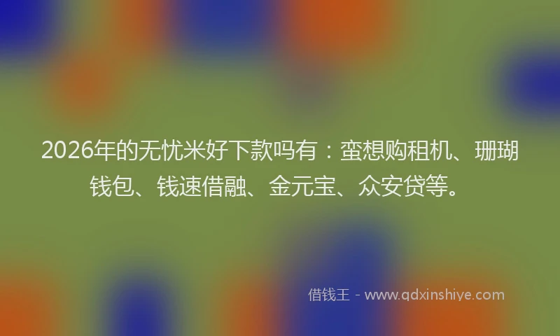 2026年的无忧米好下款吗有：蛮想购租机、珊瑚钱包、钱速借融、金元宝、众安贷等。