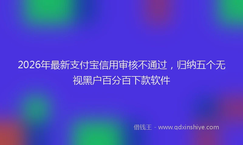 2026年最新支付宝信用审核不通过，归纳五个无视黑户百分百下款软件