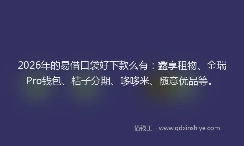 2026年的易借口袋好下款么有：鑫享租物、金瑞Pro钱包、桔子分期、哆哆米、随意优品等。