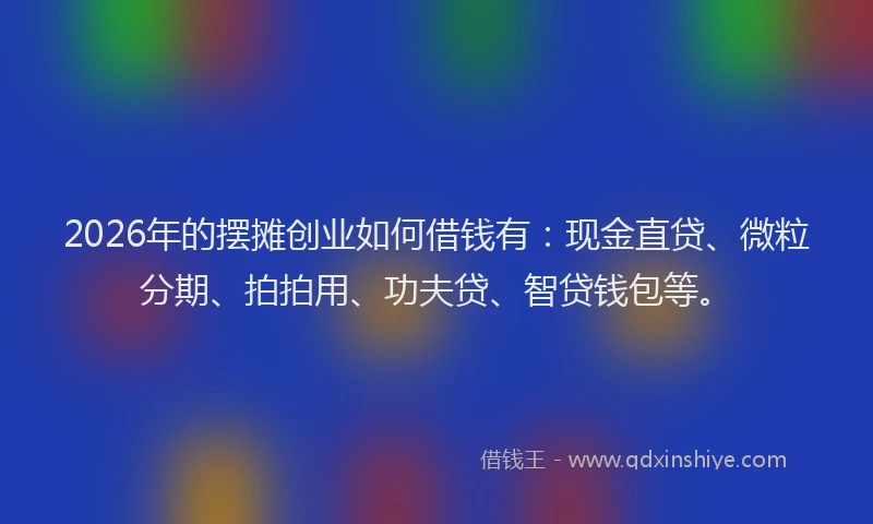 2026年的摆摊创业如何借钱有：现金直贷、微粒分期、拍拍用、功夫贷、智贷钱包等。