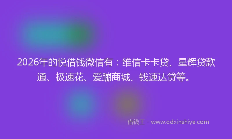 2026年的悦借钱微信有：维信卡卡贷、星辉贷款通、极速花、爱蹦商城、钱速达贷等。