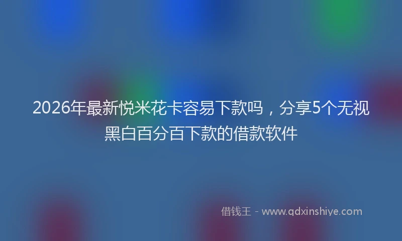 2026年最新悦米花卡容易下款吗，分享5个无视黑白百分百下款的借款软件