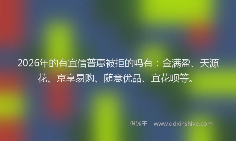 2026年的有宜信普惠被拒的吗有：金满盈、天源花、京享易购、随意优品、宜花呗等。