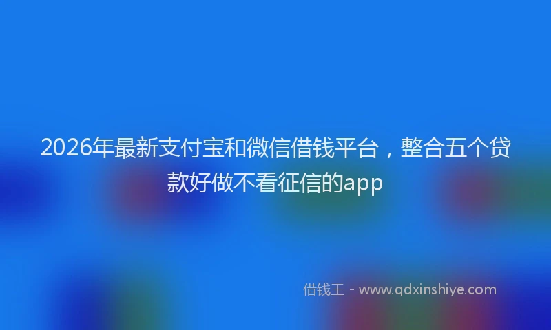 2026年最新支付宝和微信借钱平台，整合五个贷款好做不看征信的app