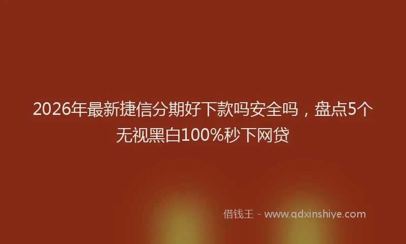 2026年最新捷信分期好下款吗安全吗，盘点5个无视黑白100%秒下网贷