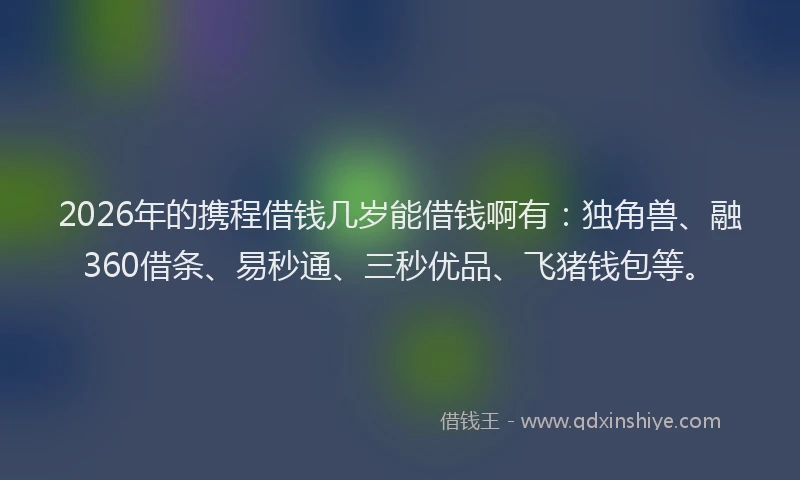 2026年的携程借钱几岁能借钱啊有：独角兽、融360借条、易秒通、三秒优品、飞猪钱包等。