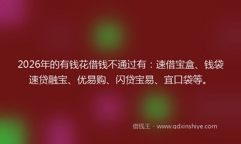 2026年的有钱花借钱不通过有：速借宝盒、钱袋速贷融宝、优易购、闪贷宝易、宜口袋等。