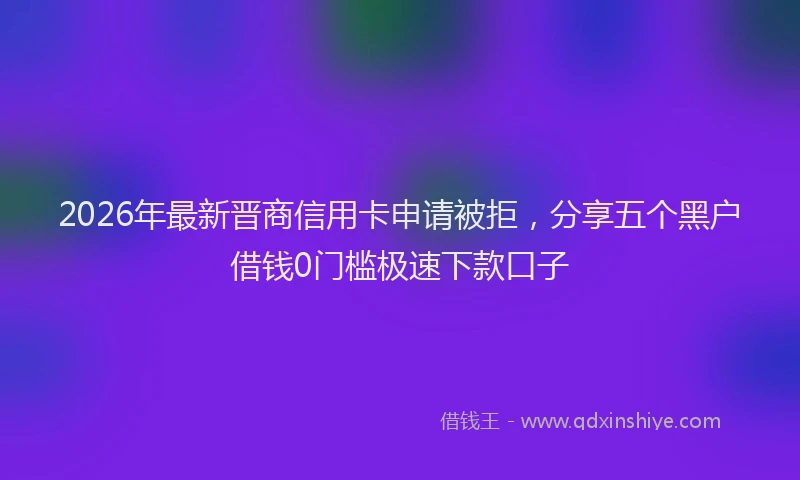 2026年最新晋商信用卡申请被拒，分享五个黑户借钱0门槛极速下款口子