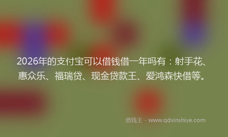 2026年的支付宝可以借钱借一年吗有：射手花、惠众乐、福瑞贷、现金贷款王、爱鸿森快借等。