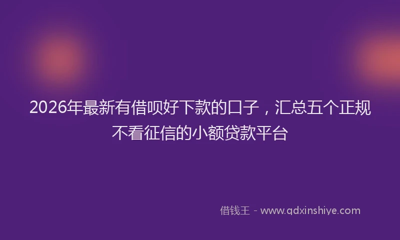 2026年最新有借呗好下款的口子，汇总五个正规不看征信的小额贷款平台