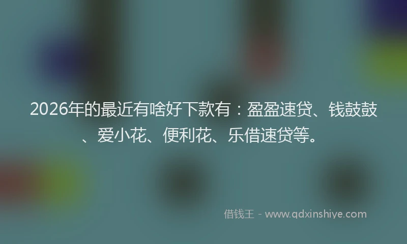 2026年的最近有啥好下款有：盈盈速贷、钱鼓鼓、爱小花、便利花、乐借速贷等。