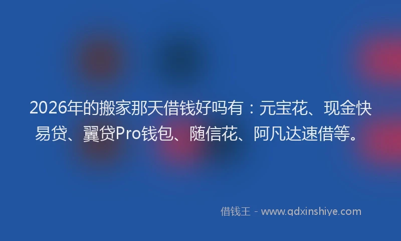 2026年的搬家那天借钱好吗有：元宝花、现金快易贷、翼贷Pro钱包、随信花、阿凡达速借等。