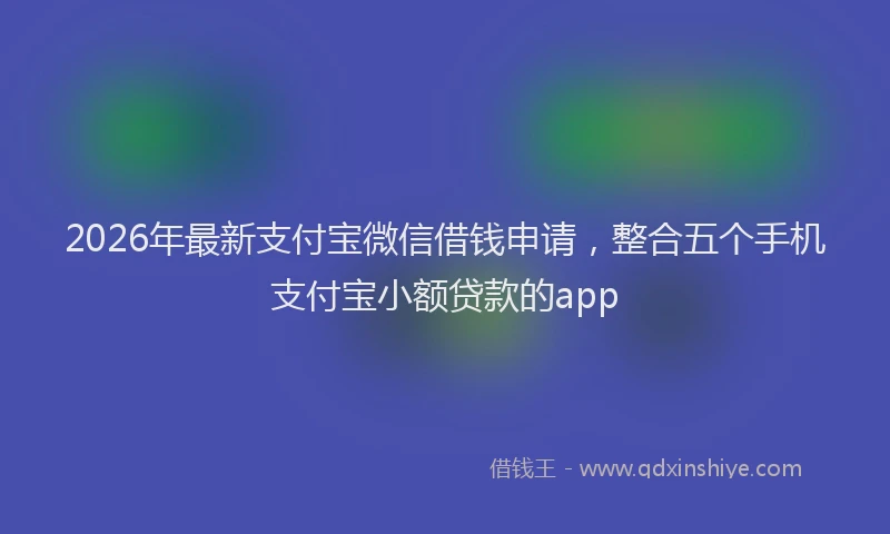 2026年最新支付宝微信借钱申请，整合五个手机支付宝小额贷款的app