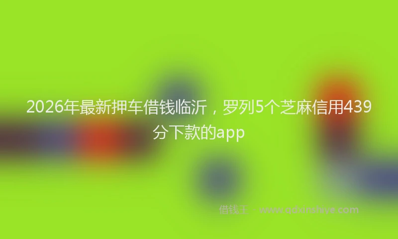 2026年最新押车借钱临沂，罗列5个芝麻信用439分下款的app
