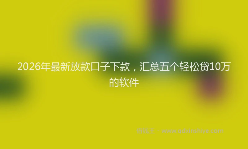 2026年最新放款口子下款，汇总五个轻松贷10万的软件