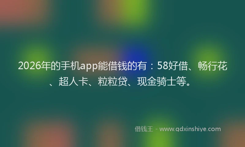 2026年的手机app能借钱的有：58好借、畅行花、超人卡、粒粒贷、现金骑士等。