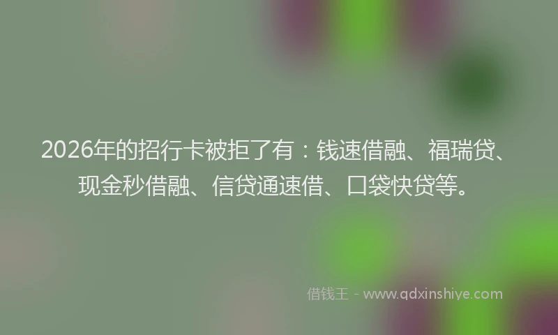 2026年的招行卡被拒了有：钱速借融、福瑞贷、现金秒借融、信贷通速借、口袋快贷等。