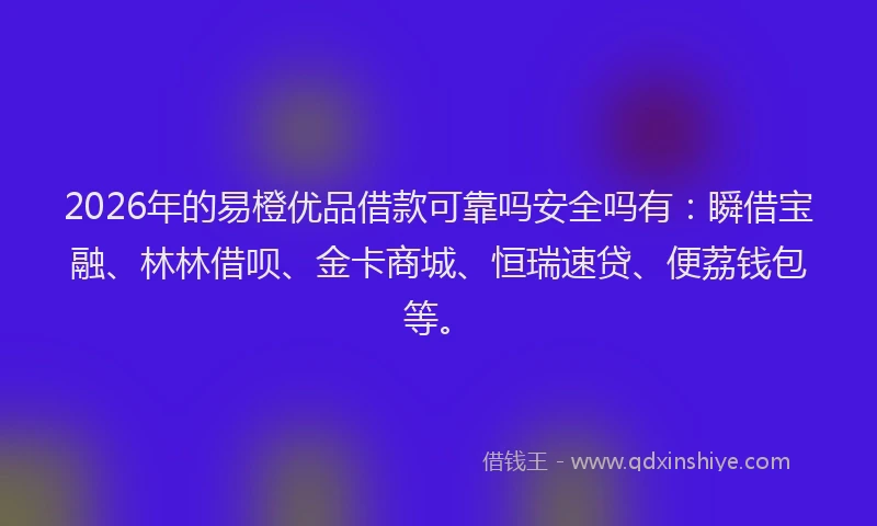 2026年的易橙优品借款可靠吗安全吗有：瞬借宝融、林林借呗、金卡商城、恒瑞速贷、便荔钱包等。