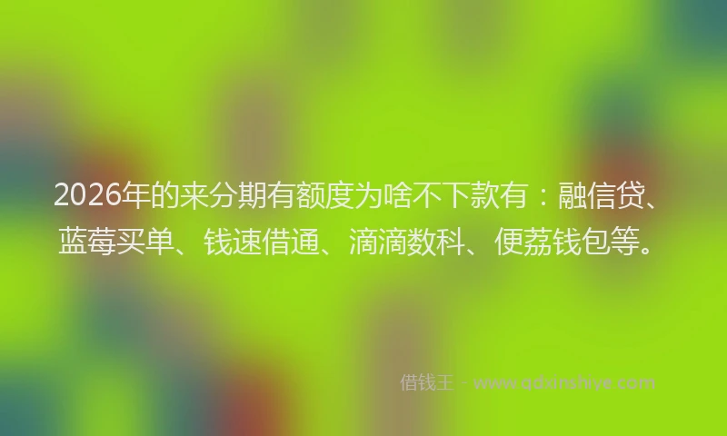 2026年的来分期有额度为啥不下款有：融信贷、蓝莓买单、钱速借通、滴滴数科、便荔钱包等。