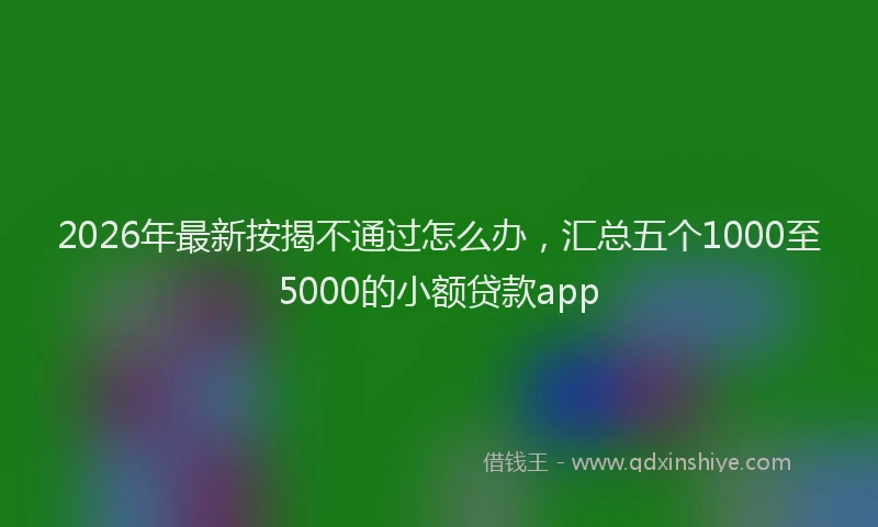 2026年最新按揭不通过怎么办，汇总五个1000至5000的小额贷款app