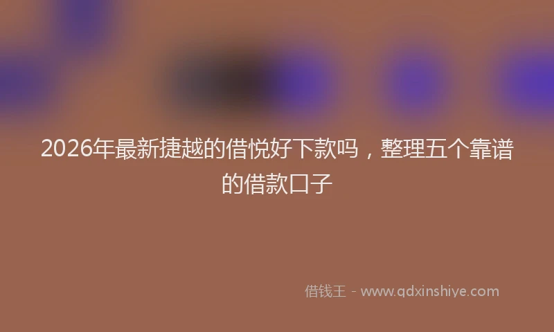 2026年最新捷越的借悦好下款吗，整理五个靠谱的借款口子