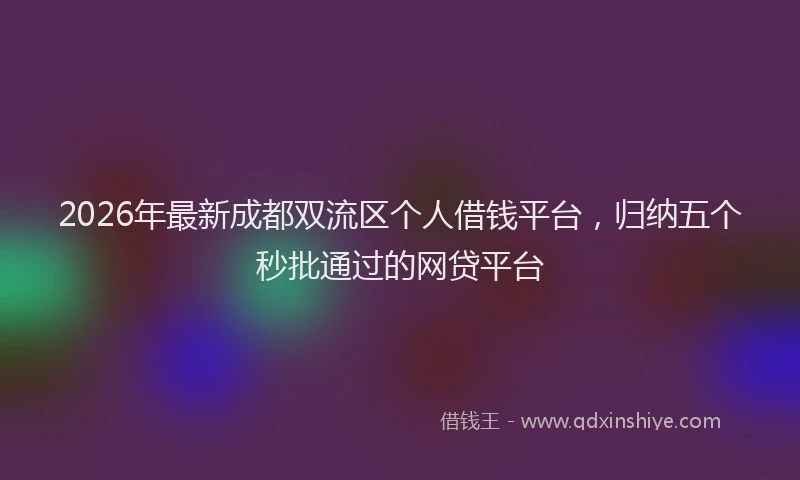 2026年最新成都双流区个人借钱平台,归纳五个秒批通过的网贷平台