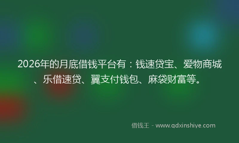 2026年的月底借钱平台有：钱速贷宝、爱物商城、乐借速贷、翼支付钱包、麻袋财富等。