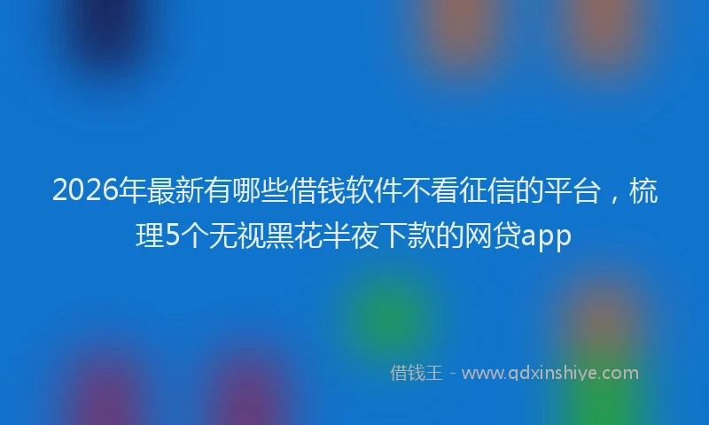 2026年最新有哪些借钱软件不看征信的平台，梳理5个无视黑花半夜下款的网贷app