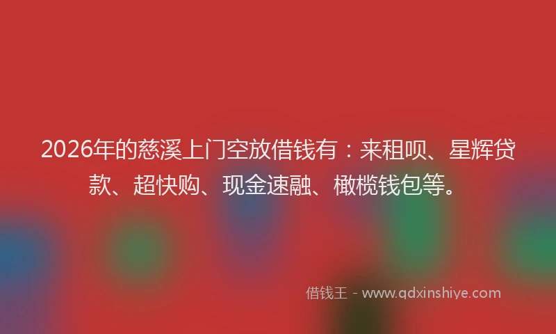 2026年的慈溪上门空放借钱有：来租呗、星辉贷款、超快购、现金速融、橄榄钱包等。