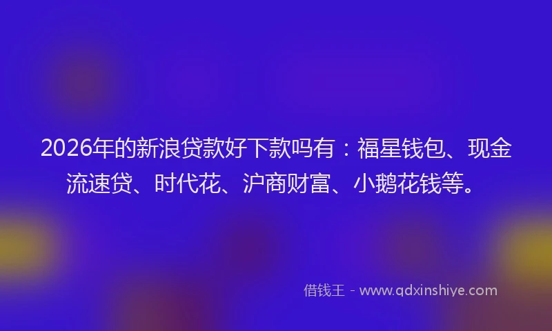 2026年的新浪贷款好下款吗有：福星钱包、现金流速贷、时代花、沪商财富、小鹅花钱等。