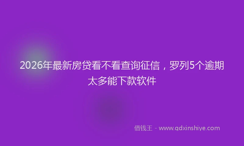 2026年最新房贷看不看查询征信，罗列5个逾期太多能下款软件