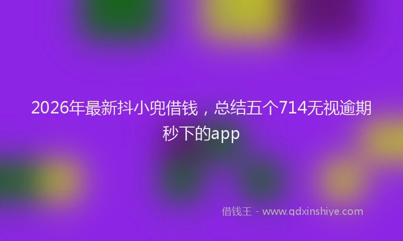 2026年最新抖小兜借钱，总结五个714无视逾期秒下的app
