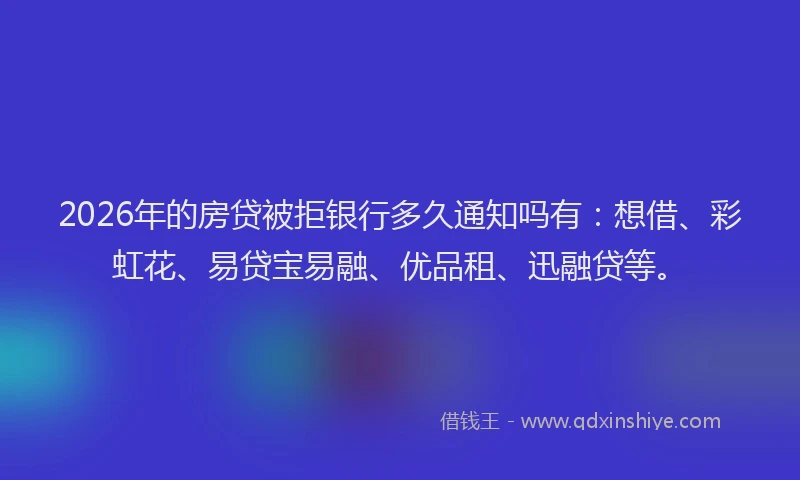 2026年的房贷被拒银行多久通知吗有：想借、彩虹花、易贷宝易融、优品租、迅融贷等。
