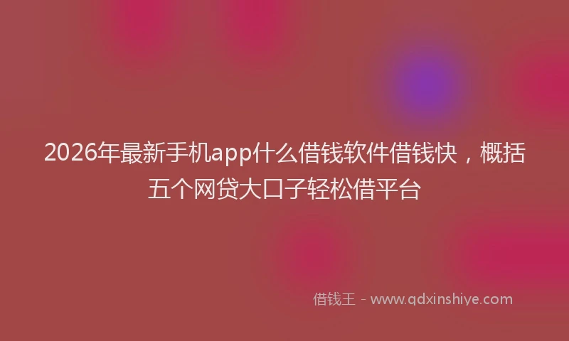 2026年最新手机app什么借钱软件借钱快，概括五个网贷大口子轻松借平台