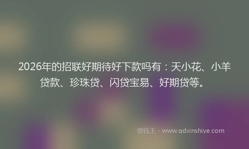 2026年的招联好期待好下款吗有：天小花、小羊贷款、珍珠贷、闪贷宝易、好期贷等。