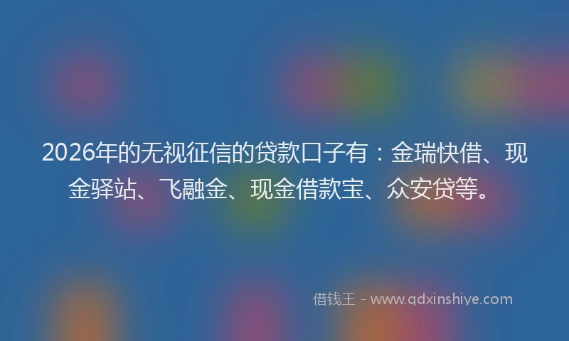 2026年的无视征信的贷款口子有：金瑞快借、现金驿站、飞融金、现金借款宝、众安贷等。