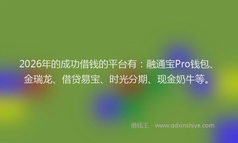 2026年的成功借钱的平台有：融通宝Pro钱包、金瑞龙、借贷易宝、时光分期、现金奶牛等。